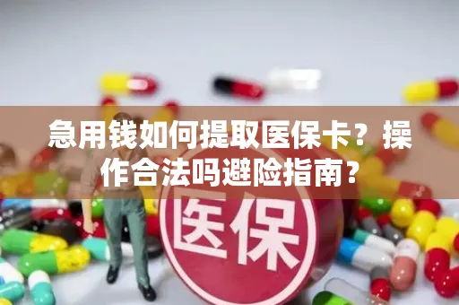 急用钱如何提取医保卡？操作合法吗避险指南？